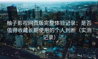 柚子影视网页版完整体验记录：是否值得收藏长期使用的个人判断（实测记录）