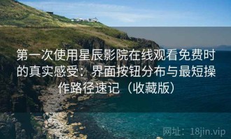 第一次使用星辰影院在线观看免费时的真实感受：界面按钮分布与最短操作路径速记（收藏版）