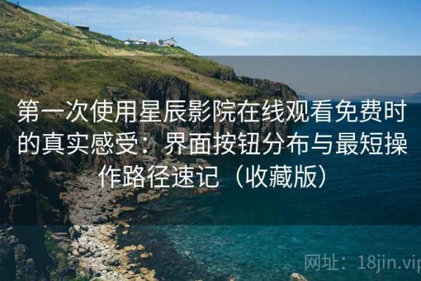 第一次使用星辰影院在线观看免费时的真实感受：界面按钮分布与最短操作路径速记（收藏版）