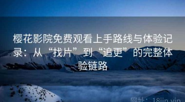 樱花影院免费观看上手路线与体验记录：从“找片”到“追更”的完整体验链路