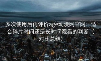 多次使用后再评价age动漫网官网：适合碎片时间还是长时间观看的判断（对比总结）