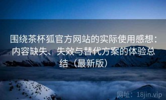 围绕茶杯狐官方网站的实际使用感想：内容缺失、失效与替代方案的体验总结（最新版）