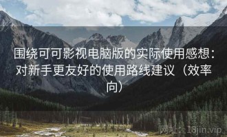 围绕可可影视电脑版的实际使用感想：对新手更友好的使用路线建议（效率向）