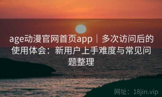 age动漫官网首页app｜多次访问后的使用体会：新用户上手难度与常见问题整理