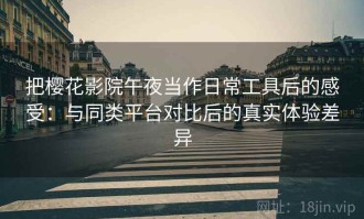 把樱花影院午夜当作日常工具后的感受：与同类平台对比后的真实体验差异