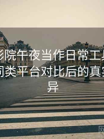 把樱花影院午夜当作日常工具后的感受：与同类平台对比后的真实体验差异