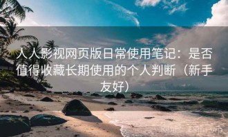 人人影视网页版日常使用笔记：是否值得收藏长期使用的个人判断（新手友好）