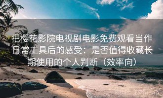 把樱花影院电视剧电影免费观看当作日常工具后的感受：是否值得收藏长期使用的个人判断（效率向）