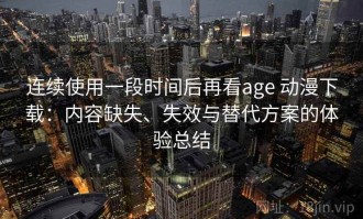 连续使用一段时间后再看age 动漫下载：内容缺失、失效与替代方案的体验总结