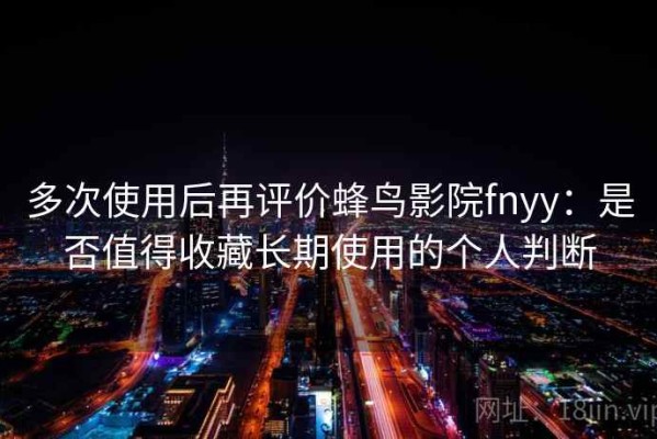 多次使用后再评价蜂鸟影院fnyy：是否值得收藏长期使用的个人判断