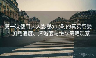 第一次使用人人影视app时的真实感受：加载速度、清晰度与缓存策略观察