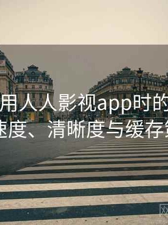 第一次使用人人影视app时的真实感受：加载速度、清晰度与缓存策略观察