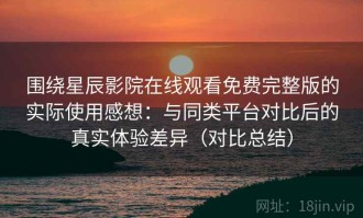 围绕星辰影院在线观看免费完整版的实际使用感想：与同类平台对比后的真实体验差异（对比总结）