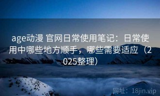 age动漫 官网日常使用笔记：日常使用中哪些地方顺手，哪些需要适应（2025整理）