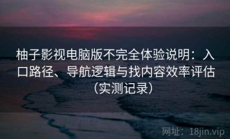 柚子影视电脑版不完全体验说明：入口路径、导航逻辑与找内容效率评估（实测记录）