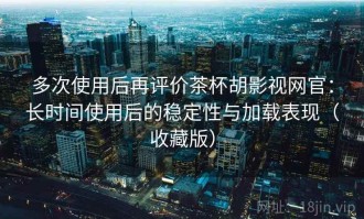 多次使用后再评价茶杯胡影视网官：长时间使用后的稳定性与加载表现（收藏版）