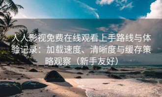 人人影视免费在线观看上手路线与体验记录：加载速度、清晰度与缓存策略观察（新手友好）
