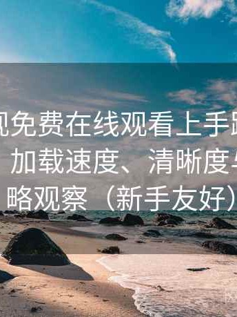人人影视免费在线观看上手路线与体验记录：加载速度、清晰度与缓存策略观察（新手友好）