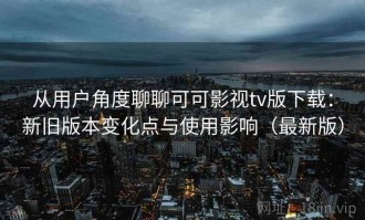 从用户角度聊聊可可影视tv版下载：新旧版本变化点与使用影响（最新版）