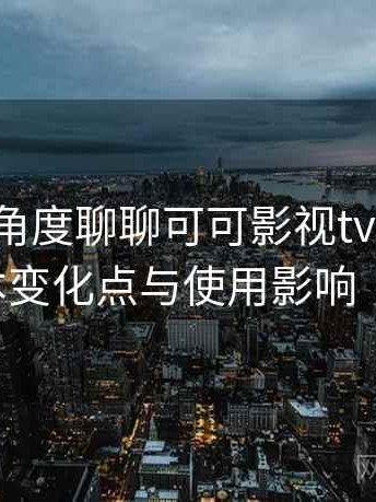 从用户角度聊聊可可影视tv版下载：新旧版本变化点与使用影响（最新版）
