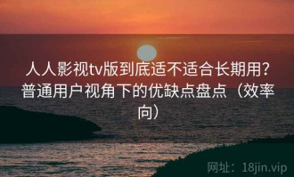 人人影视tv版到底适不适合长期用？普通用户视角下的优缺点盘点（效率向）