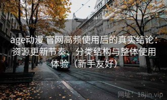 age动漫 官网高频使用后的真实结论：资源更新节奏、分类结构与整体使用体验（新手友好）