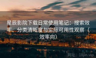 星辰影院下载日常使用笔记：搜索效率、分类清晰度与实际可用性观察（效率向）