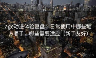 age动漫体验复盘：日常使用中哪些地方顺手，哪些需要适应（新手友好）