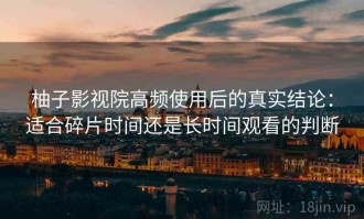 柚子影视院高频使用后的真实结论：适合碎片时间还是长时间观看的判断