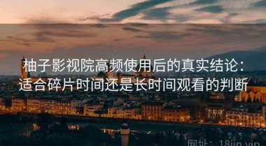 柚子影视院高频使用后的真实结论：适合碎片时间还是长时间观看的判断