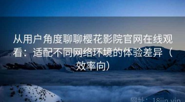 从用户角度聊聊樱花影院官网在线观看：适配不同网络环境的体验差异（效率向）