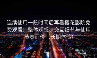 连续使用一段时间后再看樱花影院免费观看：整体观感、交互细节与使用节奏评价（长期体验）