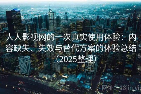 人人影视网的一次真实使用体验：内容缺失、失效与替代方案的体验总结（2025整理）
