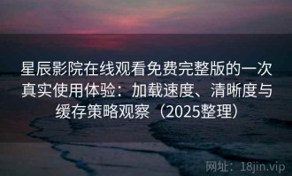 星辰影院在线观看免费完整版的一次真实使用体验：加载速度、清晰度与缓存策略观察（2025整理）