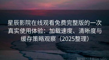 星辰影院在线观看免费完整版的一次真实使用体验：加载速度、清晰度与缓存策略观察（2025整理）