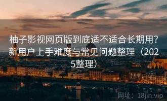 柚子影视网页版到底适不适合长期用？新用户上手难度与常见问题整理（2025整理）
