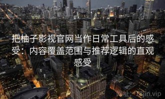 把柚子影视官网当作日常工具后的感受：内容覆盖范围与推荐逻辑的直观感受