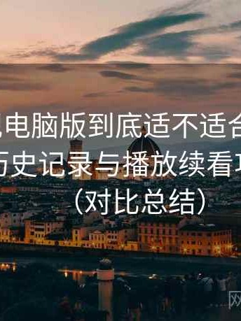 可可影视电脑版到底适不适合长期用？收藏、历史记录与播放续看功能体验（对比总结）