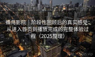 蜂鸟影院｜阶段性回顾后的真实感受：从进入首页到播放完成的完整体验过程（2025整理）