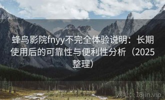 蜂鸟影院fnyy不完全体验说明：长期使用后的可靠性与便利性分析（2025整理）