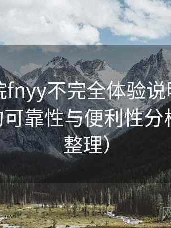 蜂鸟影院fnyy不完全体验说明：长期使用后的可靠性与便利性分析（2025整理）