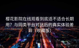 樱花影院在线观看到底适不适合长期用？与同类平台对比后的真实体验差异（收藏版）
