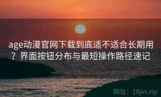 age动漫官网下载到底适不适合长期用？界面按钮分布与最短操作路径速记