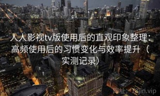 人人影视tv版使用后的直观印象整理：高频使用后的习惯变化与效率提升（实测记录）