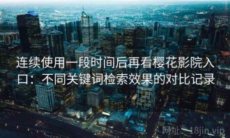 连续使用一段时间后再看樱花影院入口：不同关键词检索效果的对比记录