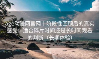 age动漫网官网｜阶段性回顾后的真实感受：适合碎片时间还是长时间观看的判断（长期体验）