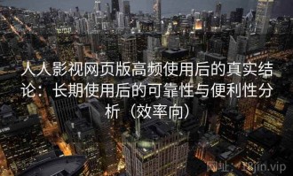 人人影视网页版高频使用后的真实结论：长期使用后的可靠性与便利性分析（效率向）