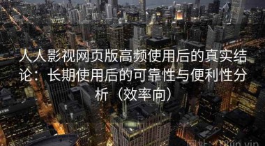 人人影视网页版高频使用后的真实结论：长期使用后的可靠性与便利性分析（效率向）