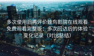 多次使用后再评价蜂鸟影院在线观看免费观看完整版：多次回访后的体验变化记录（对比总结）