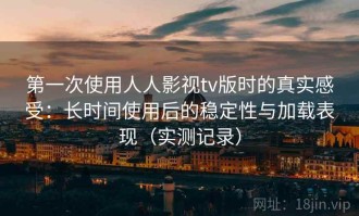 第一次使用人人影视tv版时的真实感受：长时间使用后的稳定性与加载表现（实测记录）